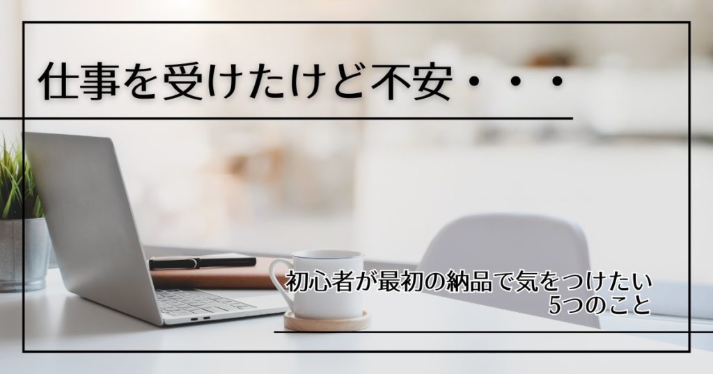 仕事を受けたけど不安… 初心者が最初の納品で気をつけたい5つのこと