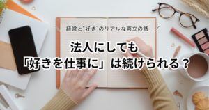法人にしても好きを仕事には続けられる？